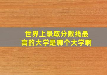 世界上录取分数线最高的大学是哪个大学啊