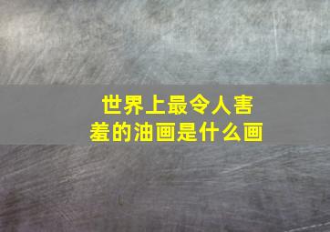 世界上最令人害羞的油画是什么画