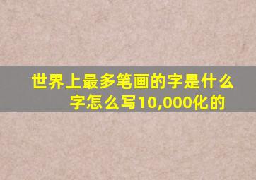 世界上最多笔画的字是什么字怎么写10,000化的