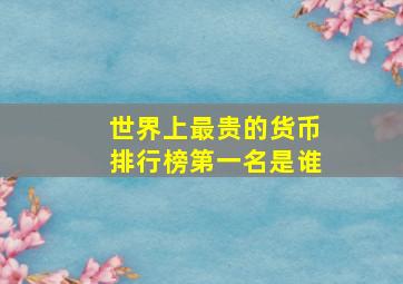 世界上最贵的货币排行榜第一名是谁