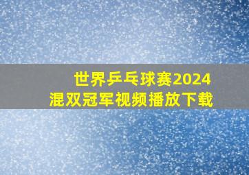 世界乒乓球赛2024混双冠军视频播放下载