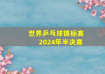 世界乒乓球锦标赛2024年半决赛