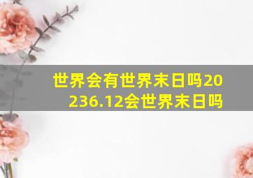 世界会有世界末日吗20236.12会世界末日吗