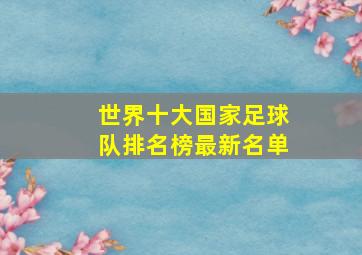 世界十大国家足球队排名榜最新名单