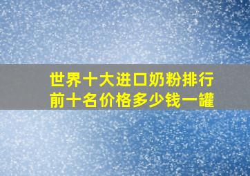 世界十大进口奶粉排行前十名价格多少钱一罐