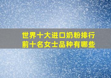 世界十大进口奶粉排行前十名女士品种有哪些