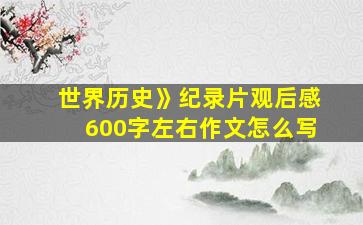 世界历史》纪录片观后感600字左右作文怎么写