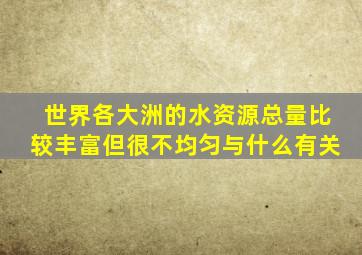 世界各大洲的水资源总量比较丰富但很不均匀与什么有关