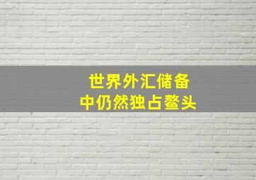 世界外汇储备中仍然独占鳌头