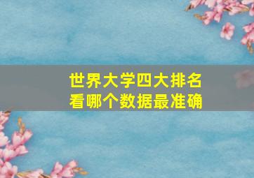 世界大学四大排名看哪个数据最准确