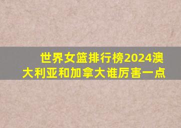 世界女篮排行榜2024澳大利亚和加拿大谁厉害一点