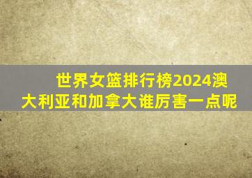 世界女篮排行榜2024澳大利亚和加拿大谁厉害一点呢