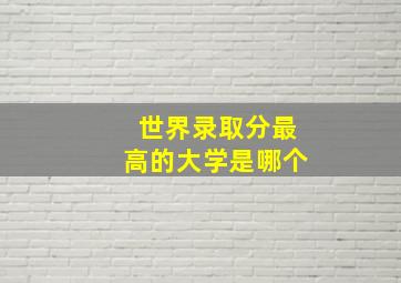 世界录取分最高的大学是哪个