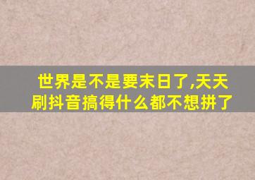 世界是不是要末日了,天天刷抖音搞得什么都不想拼了