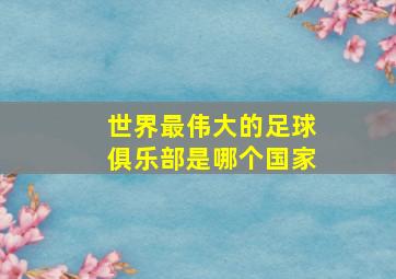 世界最伟大的足球俱乐部是哪个国家