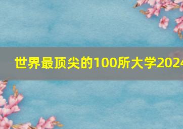 世界最顶尖的100所大学2024