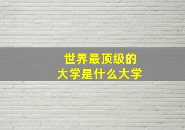 世界最顶级的大学是什么大学