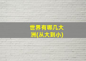 世界有哪几大洲(从大到小)