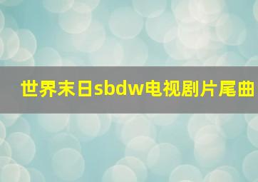 世界末日sbdw电视剧片尾曲