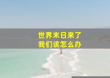 世界末日来了我们该怎么办