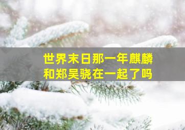 世界末日那一年麒麟和郑吴骁在一起了吗