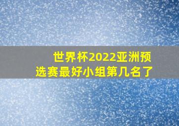 世界杯2022亚洲预选赛最好小组第几名了