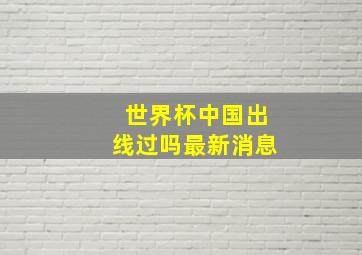 世界杯中国出线过吗最新消息