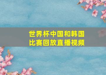 世界杯中国和韩国比赛回放直播视频