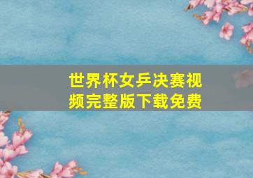 世界杯女乒决赛视频完整版下载免费