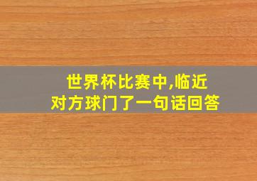 世界杯比赛中,临近对方球门了一句话回答