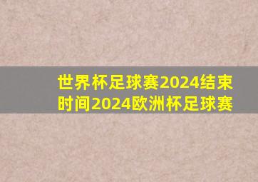 世界杯足球赛2024结束时间2024欧洲杯足球赛