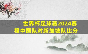 世界杯足球赛2024赛程中国队对新加坡队比分