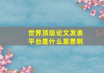 世界顶级论文发表平台是什么意思啊