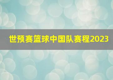 世预赛篮球中国队赛程2023