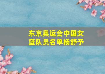 东京奥运会中国女篮队员名单杨舒予