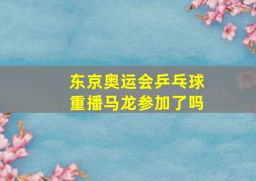 东京奥运会乒乓球重播马龙参加了吗