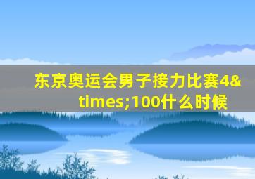 东京奥运会男子接力比赛4×100什么时候