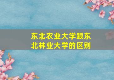 东北农业大学跟东北林业大学的区别