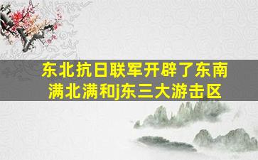 东北抗日联军开辟了东南满北满和j东三大游击区