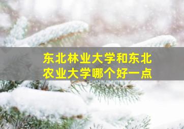 东北林业大学和东北农业大学哪个好一点