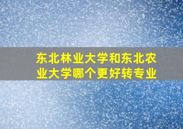 东北林业大学和东北农业大学哪个更好转专业