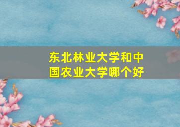 东北林业大学和中国农业大学哪个好