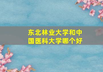 东北林业大学和中国医科大学哪个好