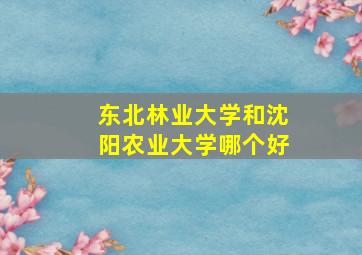 东北林业大学和沈阳农业大学哪个好