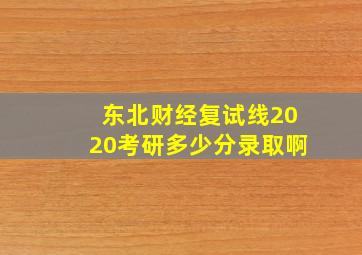 东北财经复试线2020考研多少分录取啊