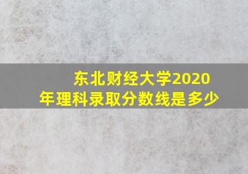 东北财经大学2020年理科录取分数线是多少