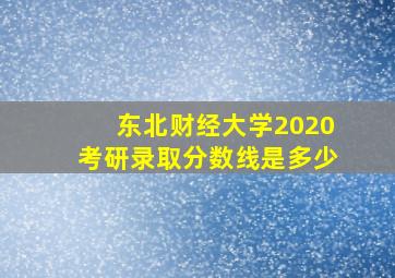 东北财经大学2020考研录取分数线是多少