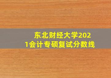 东北财经大学2021会计专硕复试分数线