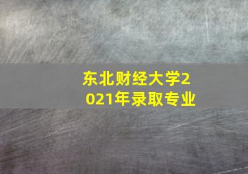 东北财经大学2021年录取专业