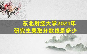 东北财经大学2021年研究生录取分数线是多少